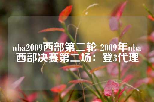 nba2009西部第二轮 2009年nba西部决赛第二场：登3代理-第1张图片-皇冠信用盘出租