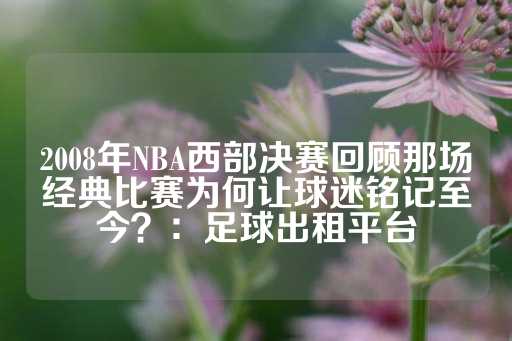 2008年NBA西部决赛回顾那场经典比赛为何让球迷铭记至今？：足球出租平台-第1张图片-皇冠信用盘出租