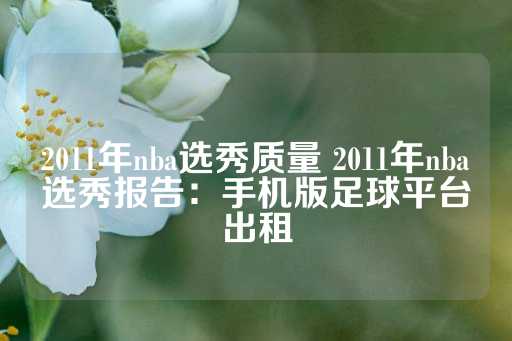 2011年nba选秀质量 2011年nba选秀报告：手机版足球平台出租-第1张图片-皇冠信用盘出租