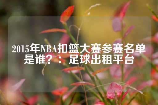 2015年NBA扣篮大赛参赛名单是谁？：足球出租平台-第1张图片-皇冠信用盘出租