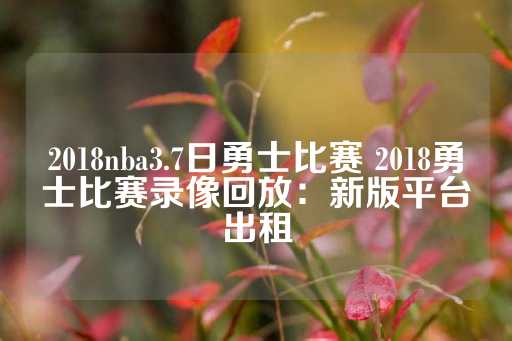 2018nba3.7日勇士比赛 2018勇士比赛录像回放：新版平台出租-第1张图片-皇冠信用盘出租