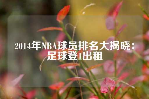 2014年NBA球员排名大揭晓：足球登1出租-第1张图片-皇冠信用盘出租