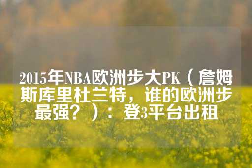 2015年NBA欧洲步大PK（詹姆斯库里杜兰特，谁的欧洲步最强？）：登3平台出租-第1张图片-皇冠信用盘出租