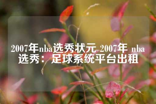 2007年nba选秀状元 2007年 nba选秀：足球系统平台出租-第1张图片-皇冠信用盘出租