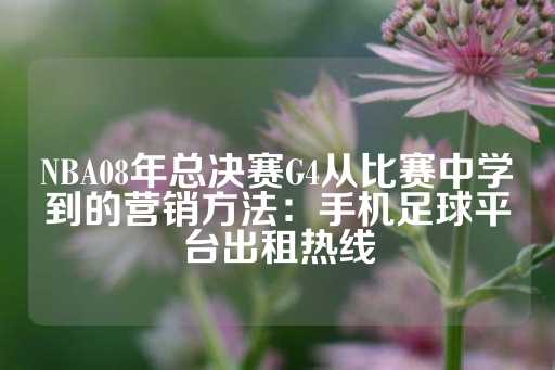 NBA08年总决赛G4从比赛中学到的营销方法：手机足球平台出租热线