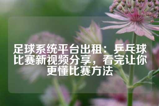 足球系统平台出租：乒乓球比赛新视频分享，看完让你更懂比赛方法-第1张图片-皇冠信用盘出租