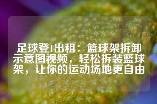 足球登1出租：篮球架拆卸示意图视频，轻松拆装篮球架，让你的运动场地更自由