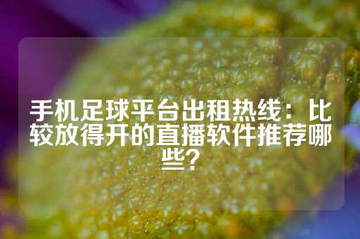 手机足球平台出租热线：比较放得开的直播软件推荐哪些？-第1张图片-皇冠信用盘出租