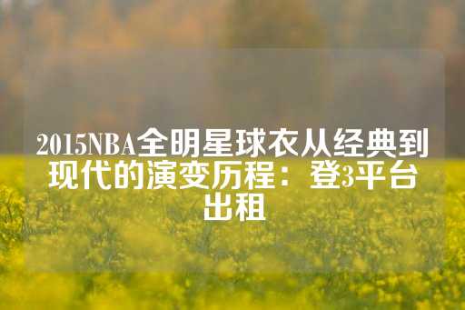 2015NBA全明星球衣从经典到现代的演变历程：登3平台出租-第1张图片-皇冠信用盘出租