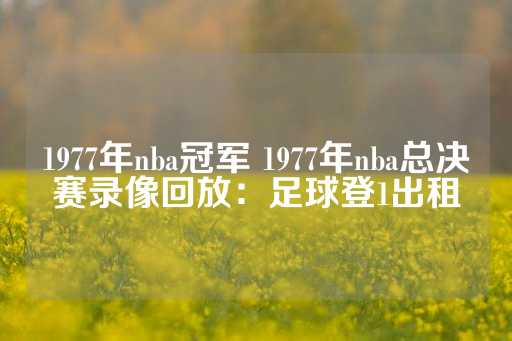 1977年nba冠军 1977年nba总决赛录像回放：足球登1出租-第1张图片-皇冠信用盘出租