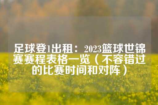 足球登1出租：2023篮球世锦赛赛程表格一览（不容错过的比赛时间和对阵）