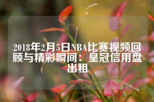 2018年2月5日NBA比赛视频回顾与精彩瞬间：皇冠信用盘出租-第1张图片-皇冠信用盘出租