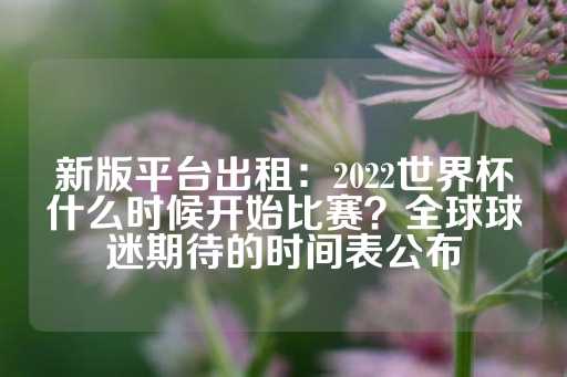 新版平台出租：2022世界杯什么时候开始比赛？全球球迷期待的时间表公布