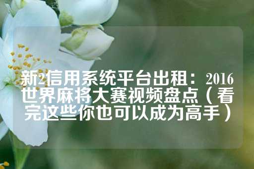 新2信用系统平台出租：2016世界麻将大赛视频盘点（看完这些你也可以成为高手）-第1张图片-皇冠信用盘出租