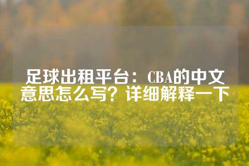 足球出租平台：CBA的中文意思怎么写？详细解释一下