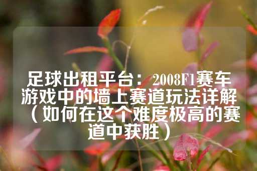 足球出租平台：2008F1赛车游戏中的墙上赛道玩法详解（如何在这个难度极高的赛道中获胜）-第1张图片-皇冠信用盘出租