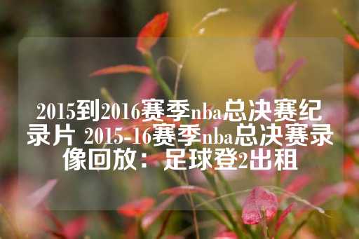 2015到2016赛季nba总决赛纪录片 2015-16赛季nba总决赛录像回放：足球登2出租-第1张图片-皇冠信用盘出租