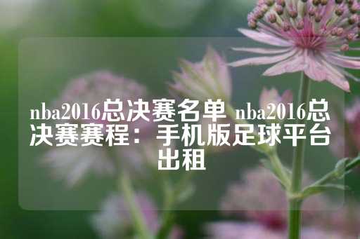 nba2016总决赛名单 nba2016总决赛赛程：手机版足球平台出租-第1张图片-皇冠信用盘出租