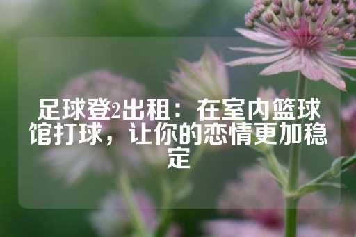 足球登2出租：在室内篮球馆打球，让你的恋情更加稳定