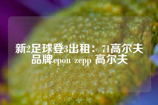 新2足球登3出租：71高尔夫品牌epon zepp 高尔夫