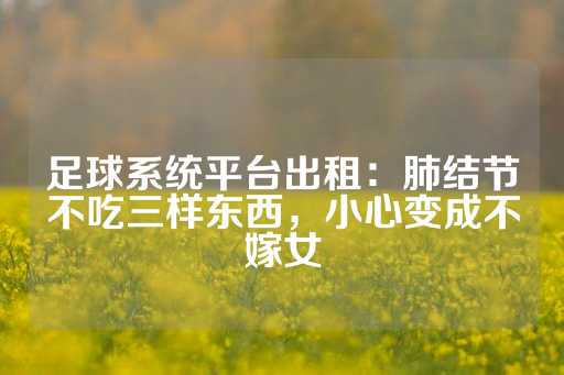 足球系统平台出租：肺结节不吃三样东西，小心变成不嫁女