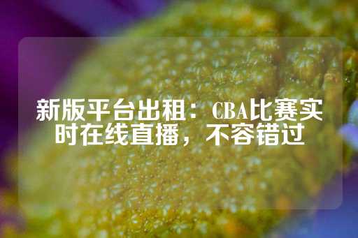 新版平台出租：CBA比赛实时在线直播，不容错过-第1张图片-皇冠信用盘出租