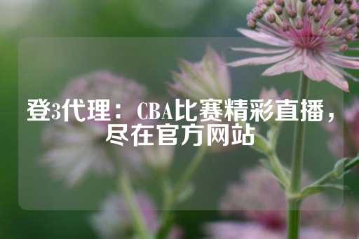 登3代理：CBA比赛精彩直播，尽在官方网站-第1张图片-皇冠信用盘出租