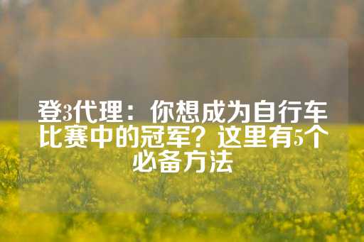 登3代理：你想成为自行车比赛中的冠军？这里有5个必备方法