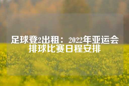 足球登2出租：2022年亚运会排球比赛日程安排-第1张图片-皇冠信用盘出租