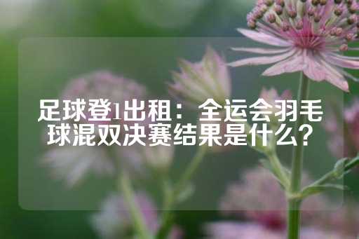 足球登1出租：全运会羽毛球混双决赛结果是什么？