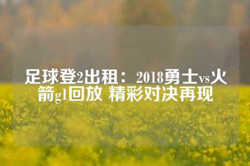 足球登2出租：2018勇士vs火箭g1回放 精彩对决再现